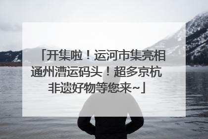 开集啦！运河市集亮相通州漕运码头！超多京杭非遗好物等您来~