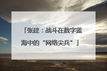 张建：战斗在数字蓝海中的“网络尖兵”