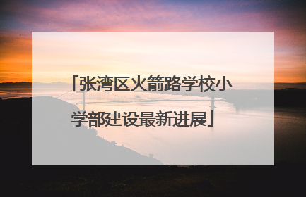 张湾区火箭路学校小学部建设最新进展