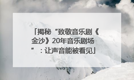 揭秘“致敬音乐剧《金沙》20年音乐剧场”：让声音能被看见