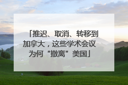 推迟、取消、转移到加拿大，这些学术会议为何“撤离”美国