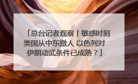 总台记者观察丨敏感时刻美国从中东撤人 以色列对伊朗动武条件已成熟？