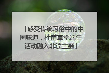 感受传统习俗中的中国味道，杜甫草堂端午活动融入非遗主题