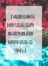 成都交响乐团纪念反法西斯战争胜利80周年音乐会举行