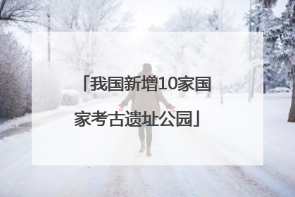 我国新增10家国家考古遗址公园