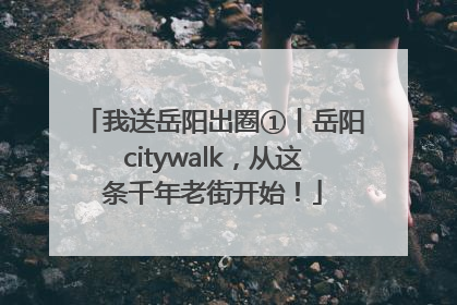 我送岳阳出圈①丨岳阳citywalk，从这条千年老街开始！