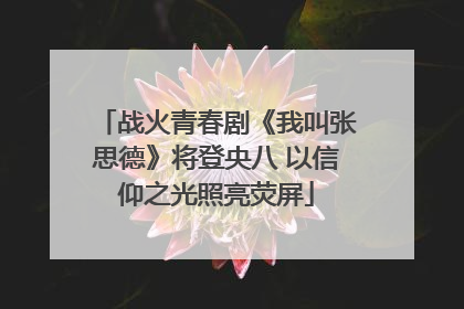 战火青春剧《我叫张思德》将登央八 以信仰之光照亮荧屏