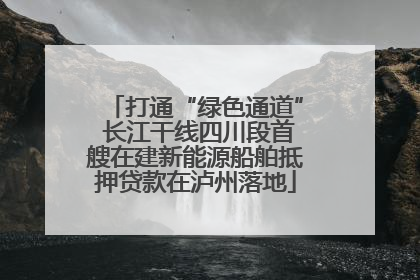 打通“绿色通道” 长江干线四川段首艘在建新能源船舶抵押贷款在泸州落地