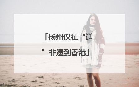 扬州仪征“送”非遗到香港