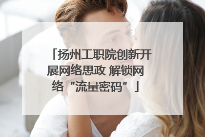 扬州工职院创新开展网络思政 解锁网络“流量密码”