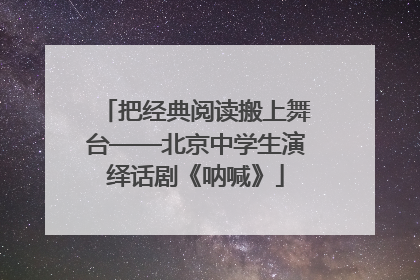 把经典阅读搬上舞台——北京中学生演绎话剧《呐喊》