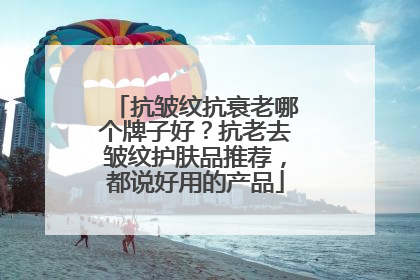 抗皱纹抗衰老哪个牌子好？抗老去皱纹护肤品推荐，都说好用的产品