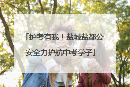 护考有我！盐城盐都公安全力护航中考学子