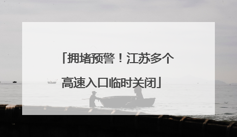 拥堵预警！江苏多个高速入口临时关闭