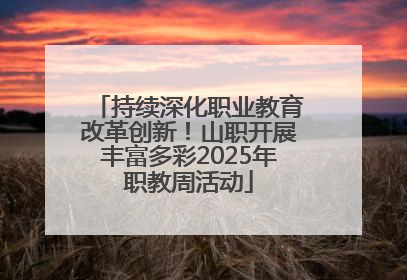 持续深化职业教育改革创新！山职开展丰富多彩2025年职教周活动