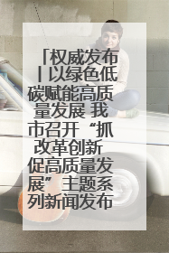 权威发布丨以绿色低碳赋能高质量发展 我市召开“抓改革创新 促高质量发展”主题系列新闻发布会第七场