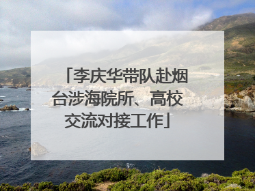 李庆华带队赴烟台涉海院所、高校交流对接工作
