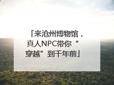 来沧州博物馆，真人NPC带你“穿越”到千年前