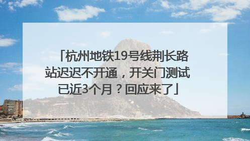 杭州地铁19号线荆长路站迟迟不开通，开关门测试已近3个月？回应来了