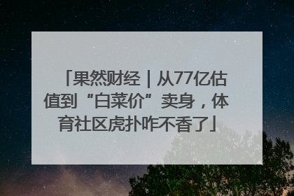 果然财经｜从77亿估值到“白菜价”卖身，体育社区虎扑咋不香了