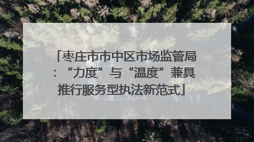 枣庄市市中区市场监管局：“力度”与“温度”兼具 推行服务型执法新范式