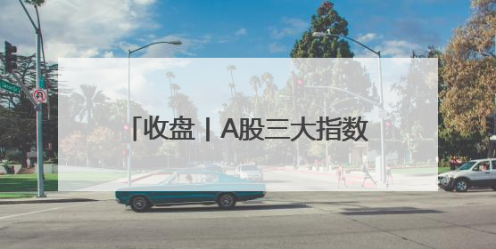 收盘丨A股三大指数小幅下跌，脑机接口、稳定币概念走强
