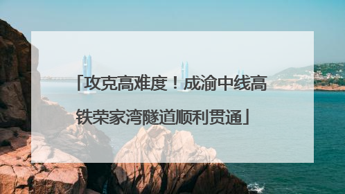 攻克高难度！成渝中线高铁荣家湾隧道顺利贯通