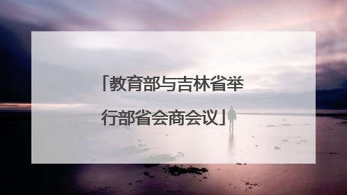 教育部与吉林省举行部省会商会议