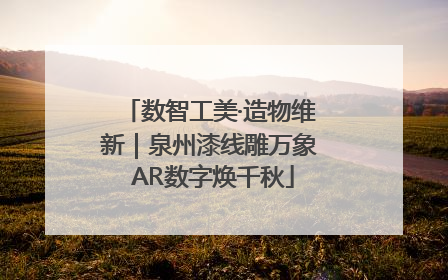 数智工美·造物维新｜泉州漆线雕万象 AR数字焕千秋