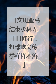 文班亚马结束少林寺十日修行，打球吃斋练拳样样不落