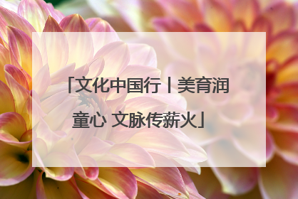 文化中国行丨美育润童心 文脉传薪火