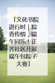文化书院进行时｜粽香传情，端午同乐！正齐社区开展端午包粽子大赛