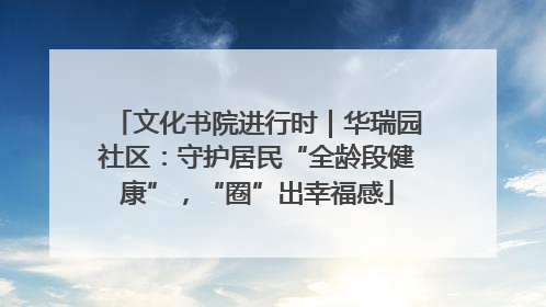 文化书院进行时｜华瑞园社区：守护居民“全龄段健康”，“圈”出幸福感