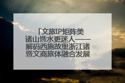 文旅IP矩阵美 诸山暨水更迷人——解码西施故里浙江诸暨文商旅体融合发展的“加字诀”