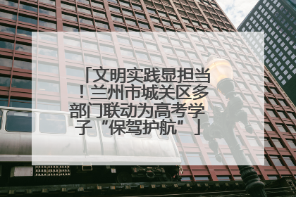 文明实践显担当！兰州市城关区多部门联动为高考学子“保驾护航”