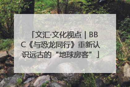 文汇·文化视点｜BBC《与恐龙同行》重新认识远古的“地球房客”