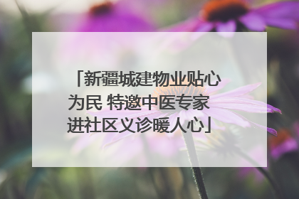 新疆城建物业贴心为民 特邀中医专家进社区义诊暖人心