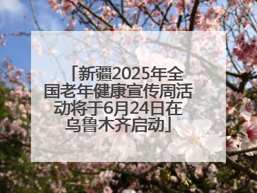 新疆2025年全国老年健康宣传周活动将于6月24日在乌鲁木齐启动