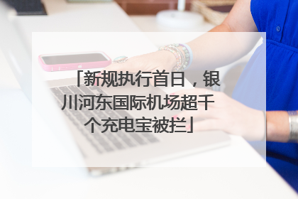 新规执行首日，银川河东国际机场超千个充电宝被拦