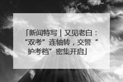 新闻特写｜又见老白：“双考”连轴转，交警“护考档”密集开启