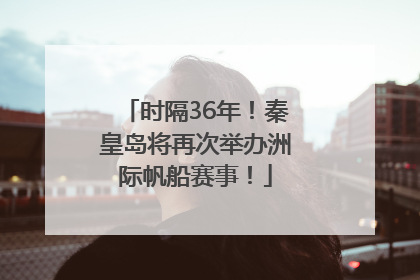 时隔36年！秦皇岛将再次举办洲际帆船赛事！