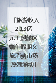 旅游收入2.13亿元！麒麟区端午假期文旅消费市场热潮涌动