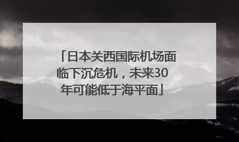 日本关西国际机场面临下沉危机，未来30年可能低于海平面