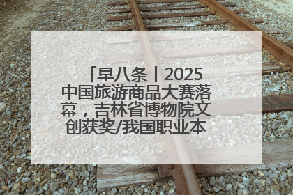 早八条丨2025中国旅游商品大赛落幕，吉林省博物院文创获奖/我国职业本科高校加速扩容