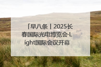 早八条丨2025长春国际光电博览会·Light国际会议开幕 / 10条政策举措专解急难愁盼 让群众看到变化得到实惠！