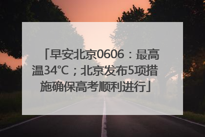 早安北京0606：最高温34℃；北京发布5项措施确保高考顺利进行