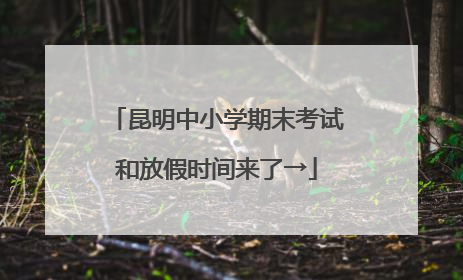 昆明中小学期末考试和放假时间来了→