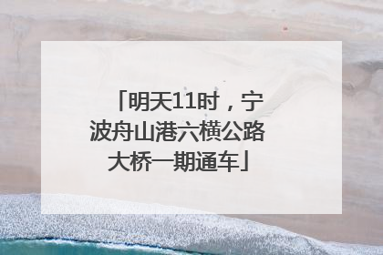 明天11时，宁波舟山港六横公路大桥一期通车