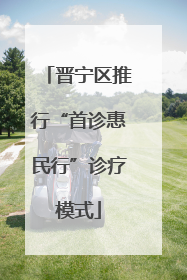 晋宁区推行“首诊惠民行”诊疗模式