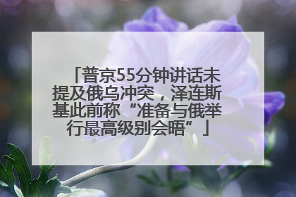 普京55分钟讲话未提及俄乌冲突，泽连斯基此前称“准备与俄举行最高级别会晤”